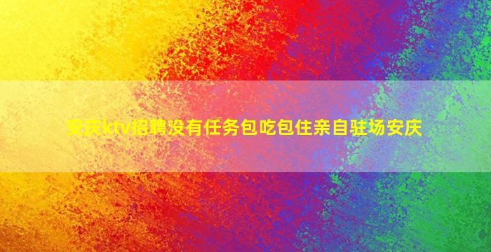 安庆ktv招聘没有任务包吃包住亲自驻场安庆